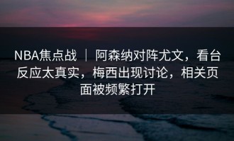 NBA焦点战 ｜ 阿森纳对阵尤文，看台反应太真实，梅西出现讨论，相关页面被频繁打开