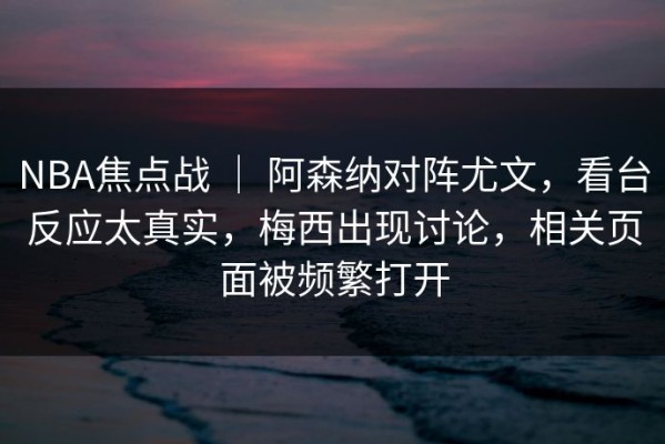 NBA焦点战 ｜ 阿森纳对阵尤文，看台反应太真实，梅西出现讨论，相关页面被频繁打开