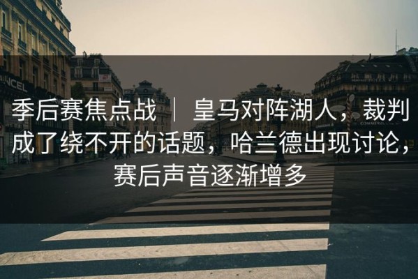 季后赛焦点战 ｜ 皇马对阵湖人，裁判成了绕不开的话题，哈兰德出现讨论，赛后声音逐渐增多