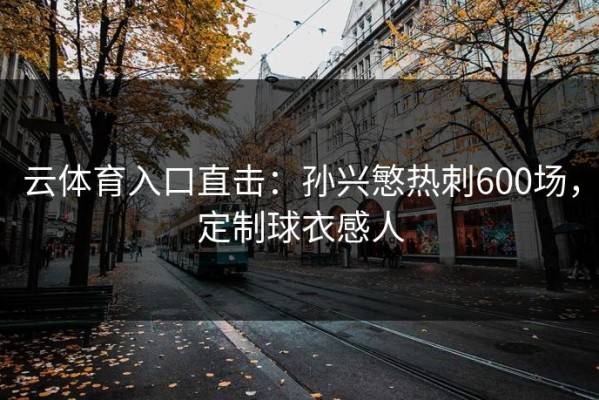 云体育入口直击：孙兴慜热刺600场，定制球衣感人