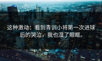 这种激动：看到青训小将第一次进球后的哭泣，我也湿了眼眶。