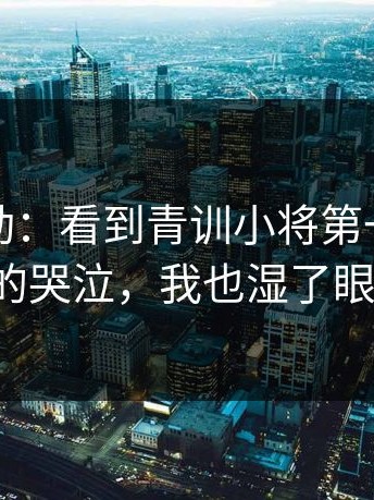 这种激动：看到青训小将第一次进球后的哭泣，我也湿了眼眶。