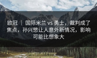 欧冠 ｜ 国际米兰 vs 勇士，裁判成了焦点，孙兴慜让人意外新情况，影响可能比想象大