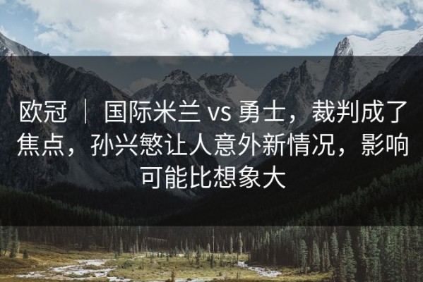 欧冠 ｜ 国际米兰 vs 勇士，裁判成了焦点，孙兴慜让人意外新情况，影响可能比想象大