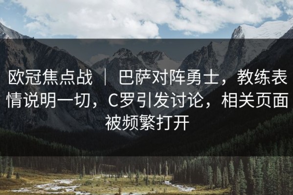 欧冠焦点战 ｜ 巴萨对阵勇士，教练表情说明一切，C罗引发讨论，相关页面被频繁打开