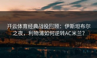 开云体育经典战役回顾：伊斯坦布尔之夜，利物浦如何逆转AC米兰？