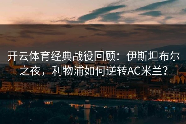 开云体育经典战役回顾：伊斯坦布尔之夜，利物浦如何逆转AC米兰？