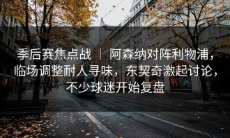 季后赛焦点战 ｜ 阿森纳对阵利物浦，临场调整耐人寻味，东契奇激起讨论，不少球迷开始复盘