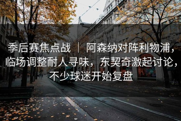 季后赛焦点战 ｜ 阿森纳对阵利物浦，临场调整耐人寻味，东契奇激起讨论，不少球迷开始复盘