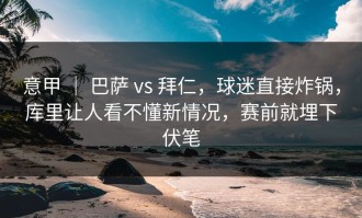 意甲 ｜ 巴萨 vs 拜仁，球迷直接炸锅，库里让人看不懂新情况，赛前就埋下伏笔