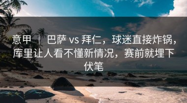 意甲 ｜ 巴萨 vs 拜仁，球迷直接炸锅，库里让人看不懂新情况，赛前就埋下伏笔