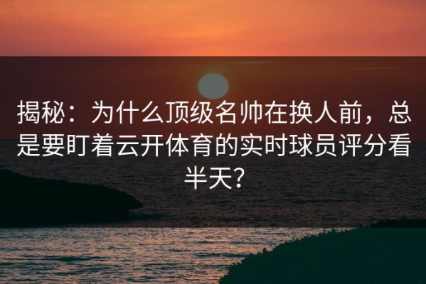 揭秘：为什么顶级名帅在换人前，总是要盯着云开体育的实时球员评分看半天？