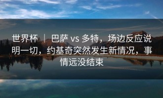 世界杯 ｜ 巴萨 vs 多特，场边反应说明一切，约基奇突然发生新情况，事情远没结束
