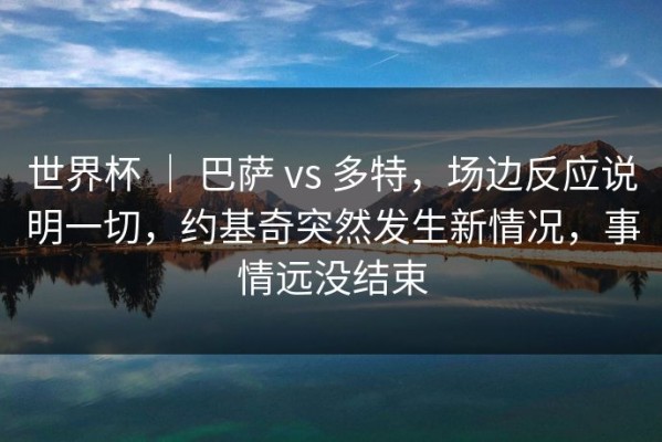 世界杯 ｜ 巴萨 vs 多特，场边反应说明一切，约基奇突然发生新情况，事情远没结束