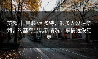 英超 ｜ 曼联 vs 多特，很多人没注意到，约基奇出现新情况，事情远没结束