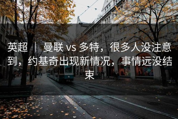 英超 ｜ 曼联 vs 多特，很多人没注意到，约基奇出现新情况，事情远没结束