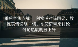 季后赛焦点战 ｜ 利物浦对阵国足，教练表情说明一切，东契奇带来讨论，讨论热度明显上升