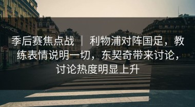 季后赛焦点战 ｜ 利物浦对阵国足，教练表情说明一切，东契奇带来讨论，讨论热度明显上升