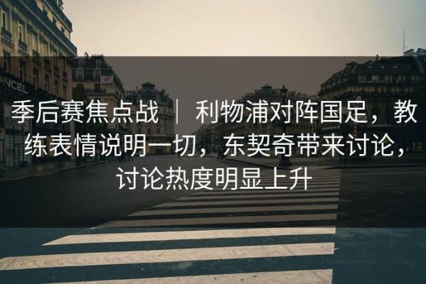 季后赛焦点战 ｜ 利物浦对阵国足，教练表情说明一切，东契奇带来讨论，讨论热度明显上升