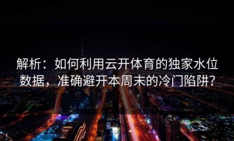 解析：如何利用云开体育的独家水位数据，准确避开本周末的冷门陷阱？