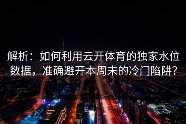 解析：如何利用云开体育的独家水位数据，准确避开本周末的冷门陷阱？