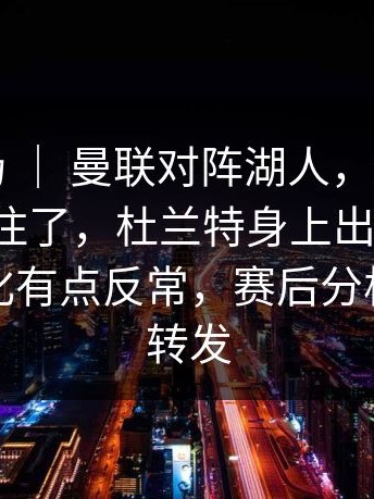 意甲赛场 ｜ 曼联对阵湖人，解说说到一半停住了，杜兰特身上出现变化，数据变化有点反常，赛后分析被不断转发