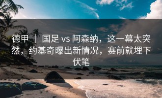 德甲 ｜ 国足 vs 阿森纳，这一幕太突然，约基奇曝出新情况，赛前就埋下伏笔
