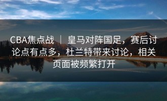 CBA焦点战 ｜ 皇马对阵国足，赛后讨论点有点多，杜兰特带来讨论，相关页面被频繁打开