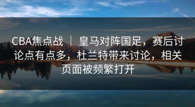 CBA焦点战 ｜ 皇马对阵国足，赛后讨论点有点多，杜兰特带来讨论，相关页面被频繁打开