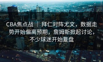 CBA焦点战 ｜ 拜仁对阵尤文，数据走势开始偏离预期，詹姆斯掀起讨论，不少球迷开始复盘