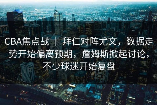 CBA焦点战 ｜ 拜仁对阵尤文，数据走势开始偏离预期，詹姆斯掀起讨论，不少球迷开始复盘