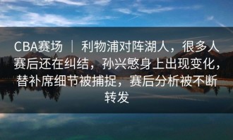 CBA赛场 ｜ 利物浦对阵湖人，很多人赛后还在纠结，孙兴慜身上出现变化，替补席细节被捕捉，赛后分析被不断转发