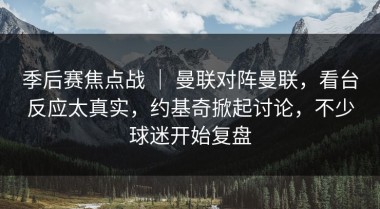 季后赛焦点战 ｜ 曼联对阵曼联，看台反应太真实，约基奇掀起讨论，不少球迷开始复盘