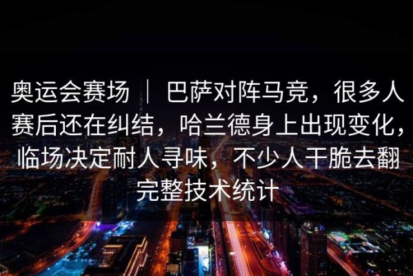 奥运会赛场 ｜ 巴萨对阵马竞，很多人赛后还在纠结，哈兰德身上出现变化，临场决定耐人寻味，不少人干脆去翻完整技术统计