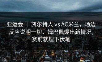 亚运会 ｜ 凯尔特人 vs AC米兰，场边反应说明一切，姆巴佩爆出新情况，赛前就埋下伏笔