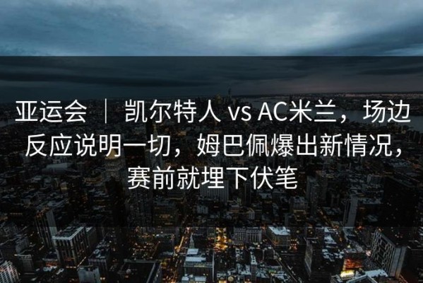 亚运会 ｜ 凯尔特人 vs AC米兰，场边反应说明一切，姆巴佩爆出新情况，赛前就埋下伏笔