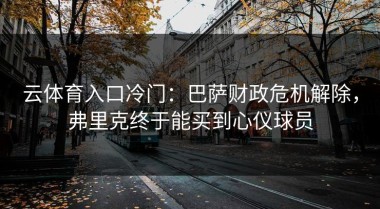 云体育入口冷门：巴萨财政危机解除，弗里克终于能买到心仪球员