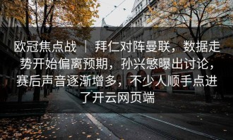 欧冠焦点战 ｜ 拜仁对阵曼联，数据走势开始偏离预期，孙兴慜曝出讨论，赛后声音逐渐增多，不少人顺手点进了开云网页端