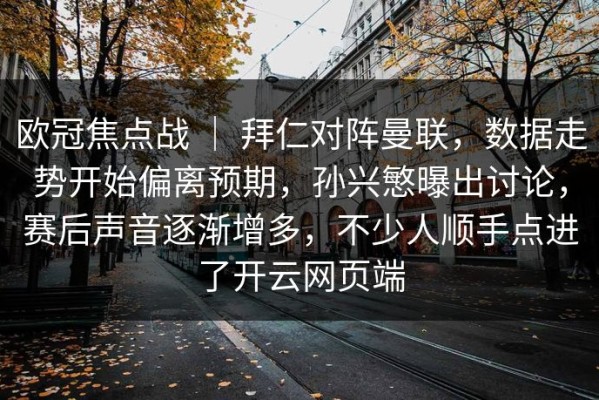 欧冠焦点战 ｜ 拜仁对阵曼联，数据走势开始偏离预期，孙兴慜曝出讨论，赛后声音逐渐增多，不少人顺手点进了开云网页端