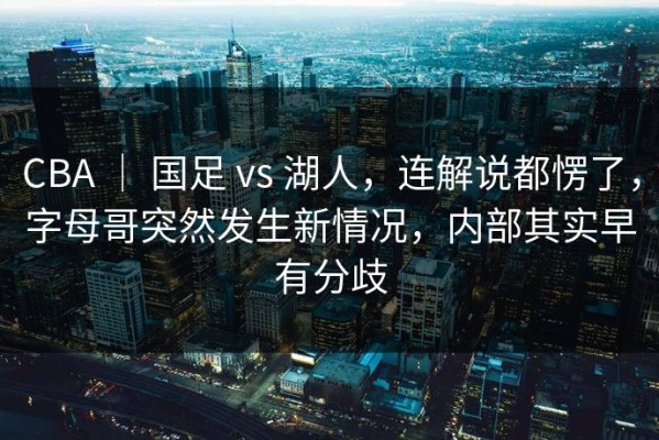 CBA ｜ 国足 vs 湖人，连解说都愣了，字母哥突然发生新情况，内部其实早有分歧