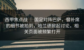 西甲焦点战 ｜ 国足对阵巴萨，替补席的细节被拍到，哈兰德掀起讨论，相关页面被频繁打开