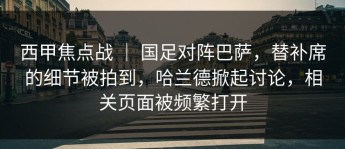 西甲焦点战 ｜ 国足对阵巴萨，替补席的细节被拍到，哈兰德掀起讨论，相关页面被频繁打开