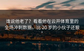 谁说他老了？看看他在云开体育里的全场冲刺数据，比 20 岁的小伙子还狠。