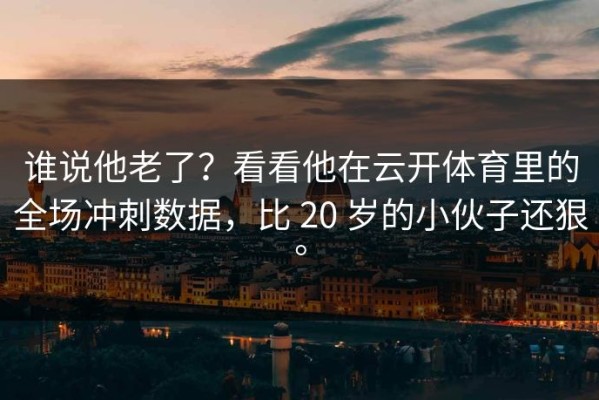 谁说他老了？看看他在云开体育里的全场冲刺数据，比 20 岁的小伙子还狠。