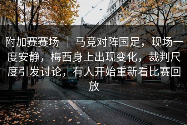 附加赛赛场 ｜ 马竞对阵国足，现场一度安静，梅西身上出现变化，裁判尺度引发讨论，有人开始重新看比赛回放
