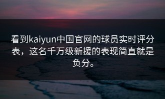 看到kaiyun中国官网的球员实时评分表，这名千万级新援的表现简直就是负分。