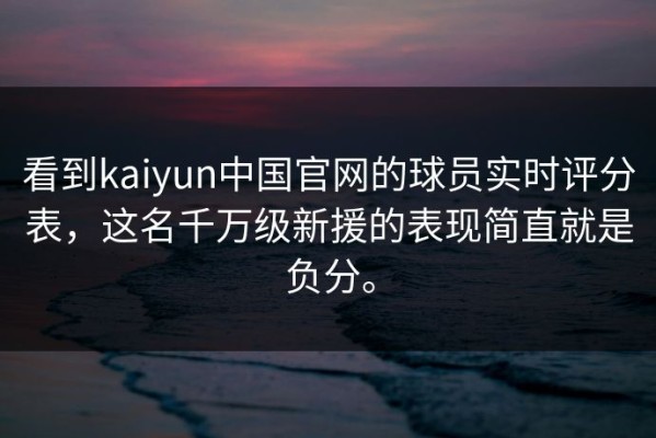 看到kaiyun中国官网的球员实时评分表，这名千万级新援的表现简直就是负分。