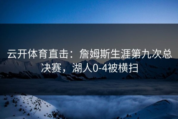 云开体育直击：詹姆斯生涯第九次总决赛，湖人0-4被横扫