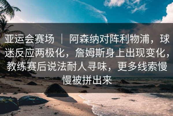 亚运会赛场 ｜ 阿森纳对阵利物浦，球迷反应两极化，詹姆斯身上出现变化，教练赛后说法耐人寻味，更多线索慢慢被拼出来