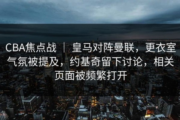 CBA焦点战 ｜ 皇马对阵曼联，更衣室气氛被提及，约基奇留下讨论，相关页面被频繁打开